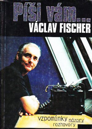 Píši Vám Václav Fischer-Vzpomínky, názory, rozhovory