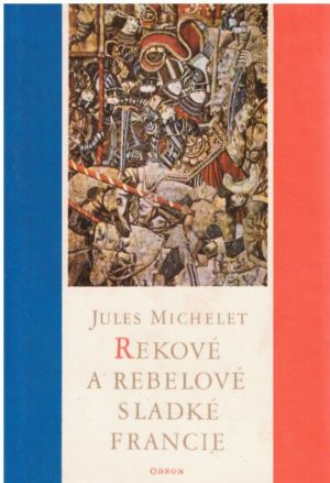 Rekové a rebelové sladké Francie: Výbor z dějin Francie od  Jules Michelet