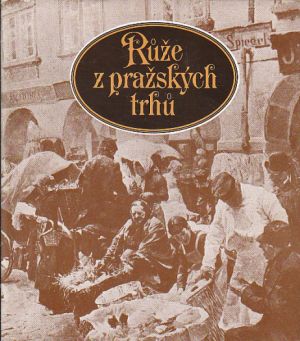 Růže z pražských trhů od : Karolina Světlá, Popelka Biliánová (p), Jiří Pelán, * antologie, Karel Krejčí, Jan Lehár, Božena Obdržálková